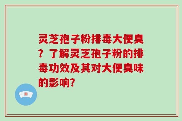 灵芝孢子粉排毒大便臭?了解灵芝孢子粉的排毒功效及其对大便臭味的影响?