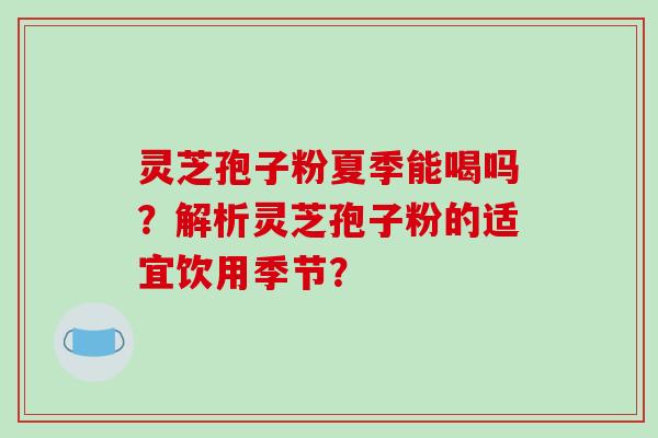 灵芝孢子粉夏季能喝吗?解析灵芝孢子粉的适宜饮用季节?