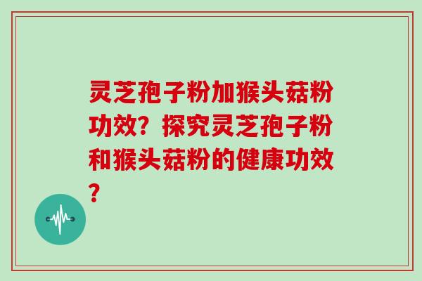 灵芝孢子粉加猴头菇粉功效?探究灵芝孢子粉和猴头菇粉的健康功效?