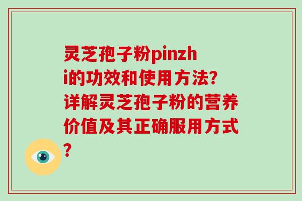 灵芝孢子粉pinzhi的功效和使用方法？详解灵芝孢子粉的营养价值及其正确服用方式？