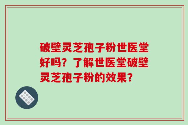 破壁灵芝孢子粉世医堂好吗？了解世医堂破壁灵芝孢子粉的效果？