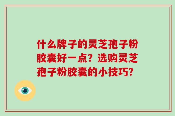 什么牌子的灵芝孢子粉胶囊好一点?选购灵芝孢子粉胶囊的小技巧?