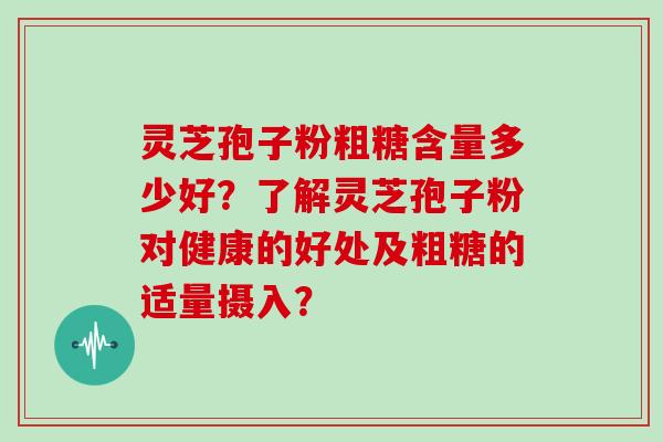 灵芝孢子粉粗糖含量多少好？了解灵芝孢子粉对健康的好处及粗糖的适量摄入？