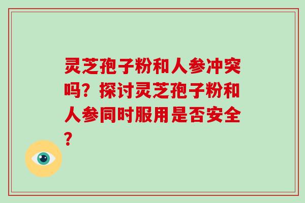 灵芝孢子粉和人参冲突吗？探讨灵芝孢子粉和人参同时服用是否安全？