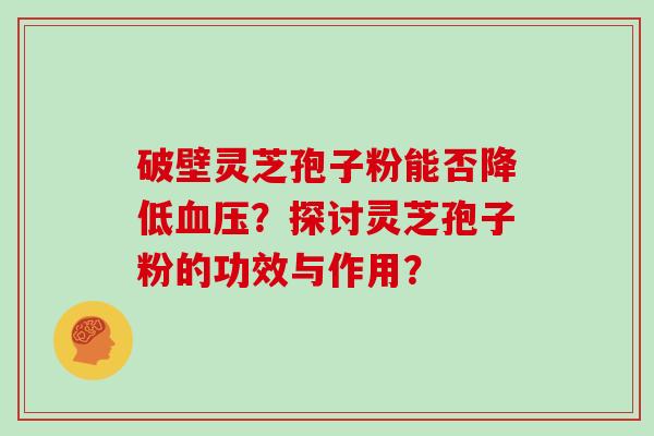 破壁灵芝孢子粉能否降低血压？探讨灵芝孢子粉的功效与作用？