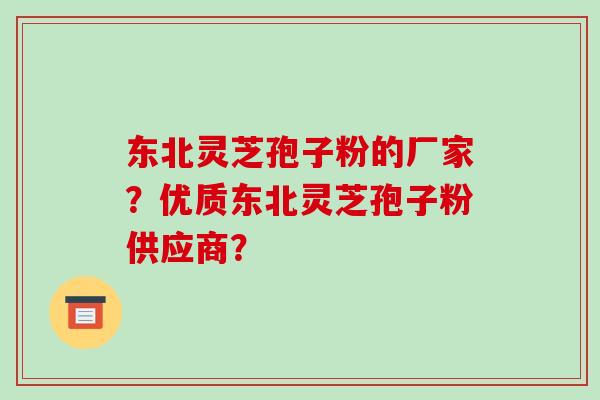 东北灵芝孢子粉的厂家?优质东北灵芝孢子粉供应商?
