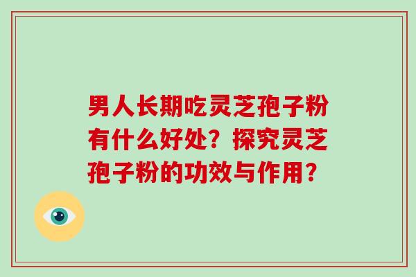 男人长期吃灵芝孢子粉有什么好处?探究灵芝孢子粉的功效与作用?