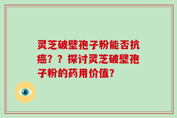 灵芝破壁孢子粉能否抗癌??探讨灵芝破壁孢子粉的药用价值?