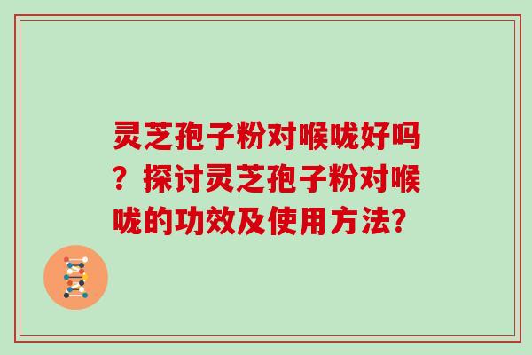 灵芝孢子粉对喉咙好吗?探讨灵芝孢子粉对喉咙的功效及使用方法?
