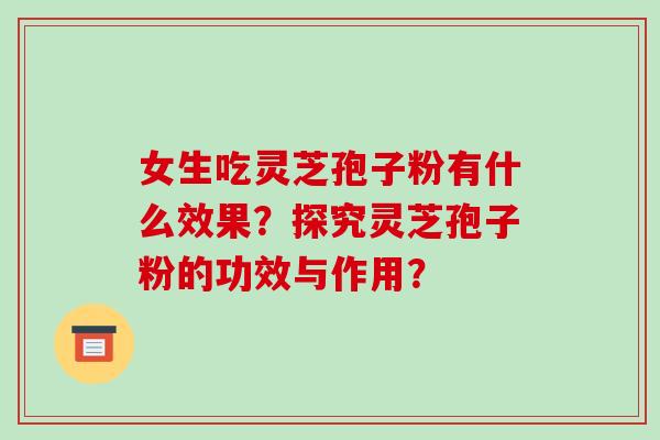 女生吃灵芝孢子粉有什么效果?探究灵芝孢子粉的功效与作用?