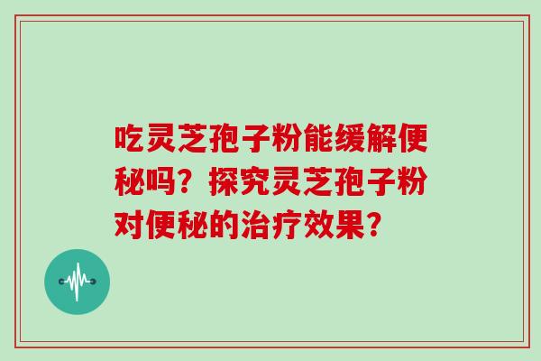 吃灵芝孢子粉能缓解便秘吗?探究灵芝孢子粉对便秘的治疗效果?