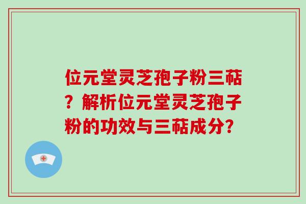 位元堂灵芝孢子粉三萜?解析位元堂灵芝孢子粉的功效与三萜成分?