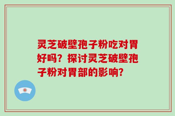 灵芝破壁孢子粉吃对胃好吗?探讨灵芝破壁孢子粉对胃部的影响?