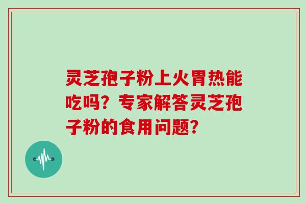 灵芝孢子粉上火胃热能吃吗?专家解答灵芝孢子粉的食用问题?