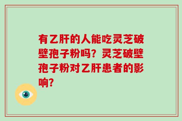 有乙肝的人能吃灵芝破壁孢子粉吗？灵芝破壁孢子粉对乙肝患者的影响？