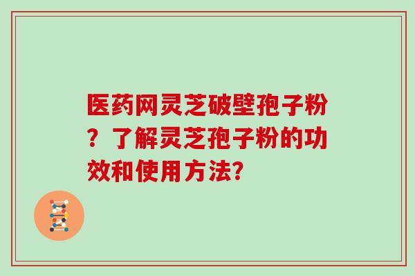 医药网灵芝破壁孢子粉?了解灵芝孢子粉的功效和使用方法?