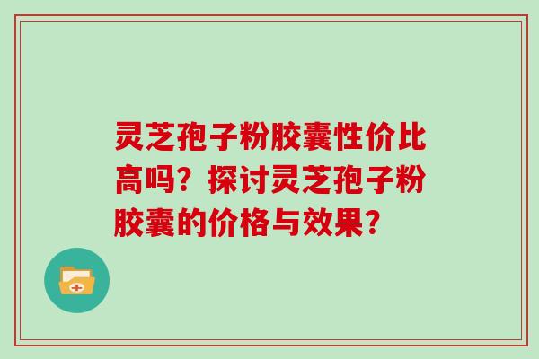 灵芝孢子粉胶囊性价比高吗?探讨灵芝孢子粉胶囊的价格与效果?