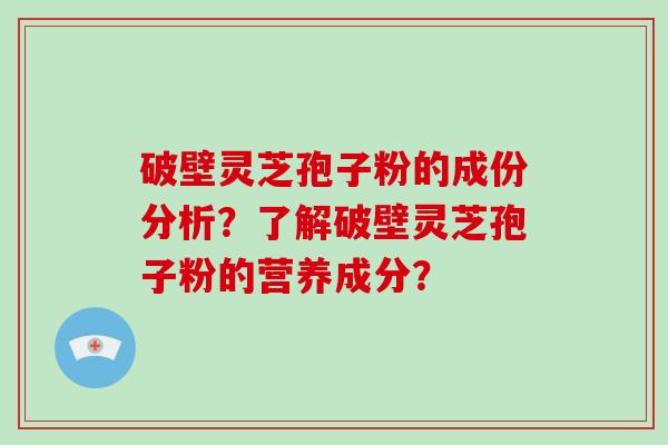 破壁灵芝孢子粉的成份分析？了解破壁灵芝孢子粉的营养成分？