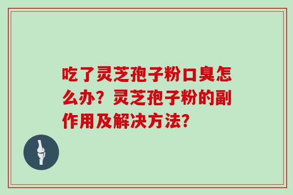 吃了灵芝孢子粉口臭怎么办？灵芝孢子粉的副作用及解决方法？