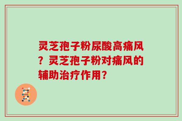 灵芝孢子粉尿酸高痛风?灵芝孢子粉对痛风的辅助治疗作用?