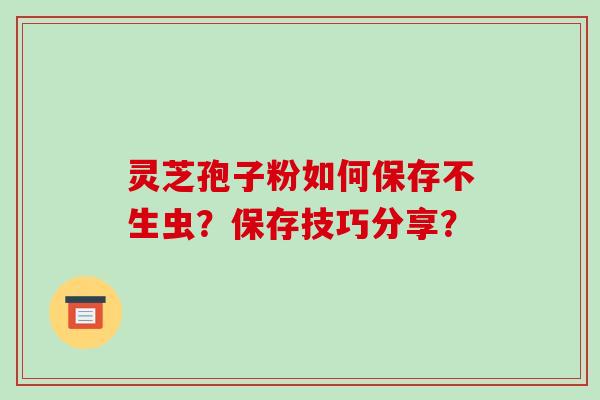 灵芝孢子粉如何保存不生虫?保存技巧分享?