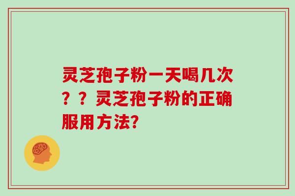 灵芝孢子粉一天喝几次??灵芝孢子粉的正确服用方法?