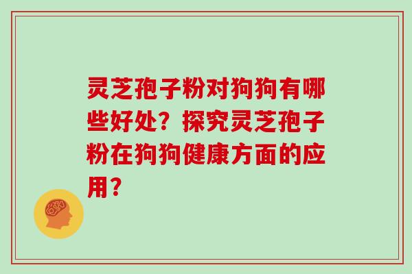 灵芝孢子粉对狗狗有哪些好处？探究灵芝孢子粉在狗狗健康方面的应用？