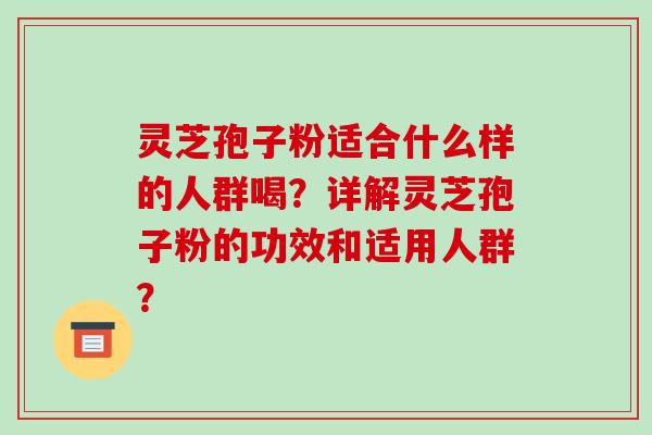 灵芝孢子粉适合什么样的人群喝?详解灵芝孢子粉的功效和适用人群?