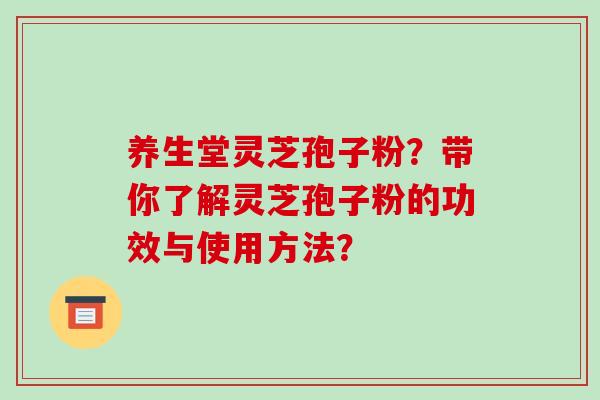 养生堂灵芝孢子粉?带你了解灵芝孢子粉的功效与使用方法?