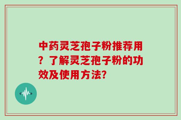 中药灵芝孢子粉推荐用?了解灵芝孢子粉的功效及使用方法?