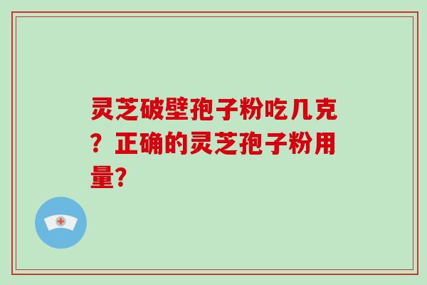 灵芝破壁孢子粉吃几克?正确的灵芝孢子粉用量?