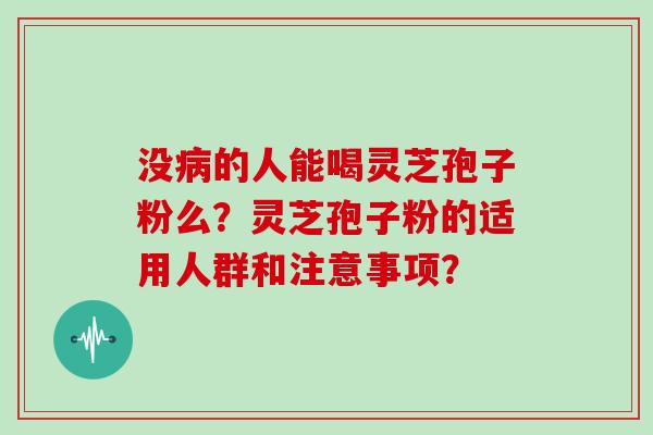 没病的人能喝灵芝孢子粉么?灵芝孢子粉的适用人群和注意事项?