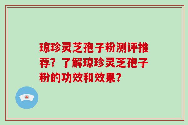 琼珍灵芝孢子粉测评推荐?了解琼珍灵芝孢子粉的功效和效果?