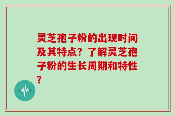 灵芝孢子粉的出现时间及其特点?了解灵芝孢子粉的生长周期和特性?
