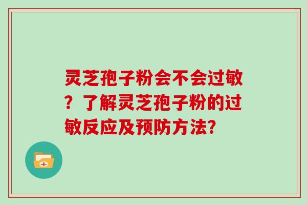 灵芝孢子粉会不会过敏?了解灵芝孢子粉的过敏反应及预防方法?