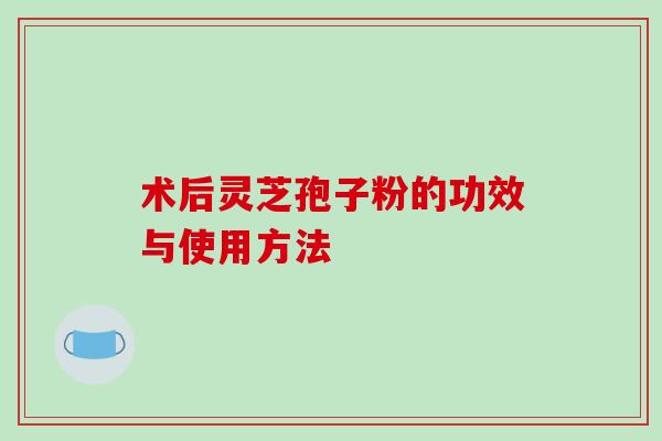 术后灵芝孢子粉的功效与使用方法