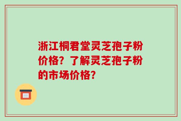 浙江桐君堂灵芝孢子粉价格?了解灵芝孢子粉的市场价格?