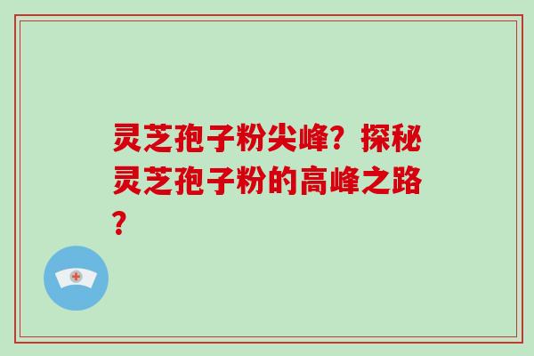 灵芝孢子粉尖峰?探秘灵芝孢子粉的高峰之路?