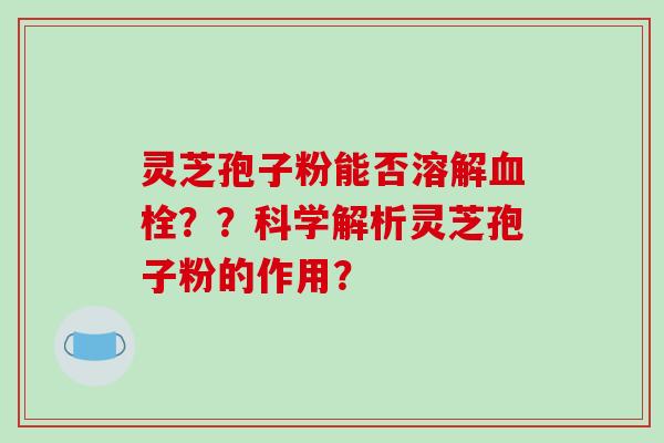 灵芝孢子粉能否溶解血栓??科学解析灵芝孢子粉的作用?