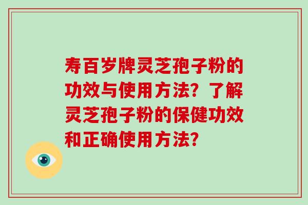 寿百岁牌灵芝孢子粉的功效与使用方法?了解灵芝孢子粉的保健功效和正确使用方法?
