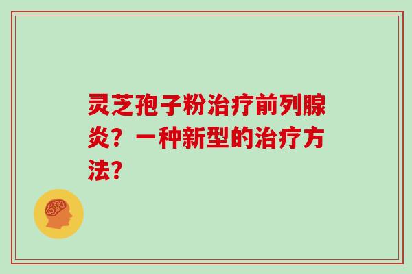 灵芝孢子粉治疗前列腺炎?一种新型的治疗方法?