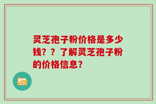 灵芝孢子粉价格是多少钱??了解灵芝孢子粉的价格信息?
