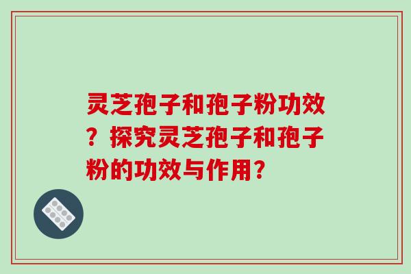 灵芝孢子和孢子粉功效?探究灵芝孢子和孢子粉的功效与作用?
