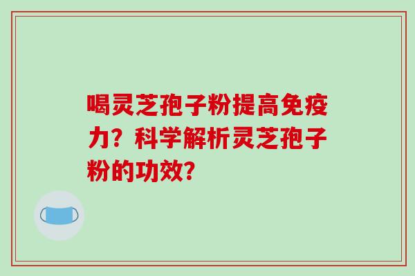 喝灵芝孢子粉提高免疫力?科学解析灵芝孢子粉的功效?