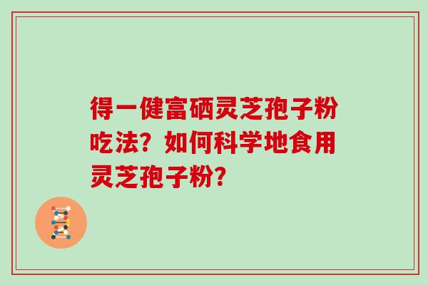 得一健富硒灵芝孢子粉吃法?如何科学地食用灵芝孢子粉?