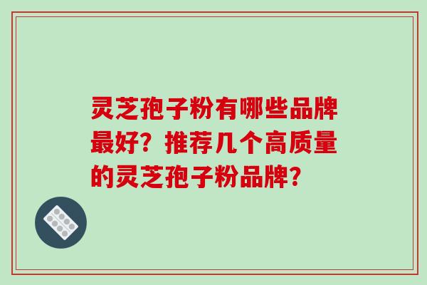 灵芝孢子粉有哪些品牌最好?推荐几个高质量的灵芝孢子粉品牌?