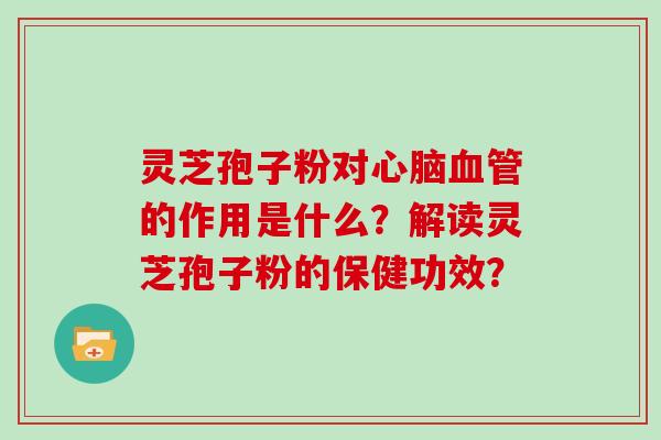灵芝孢子粉对心脑血管的作用是什么?解读灵芝孢子粉的保健功效?