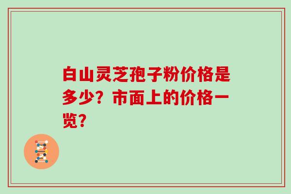 白山灵芝孢子粉价格是多少？市面上的价格一览？