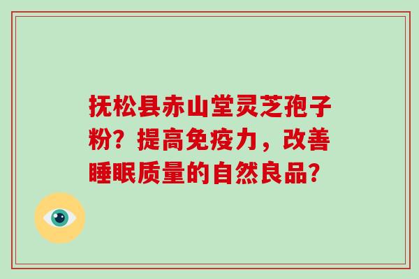 抚松县赤山堂灵芝孢子粉?提高免疫力,改善睡眠质量的自然良品?