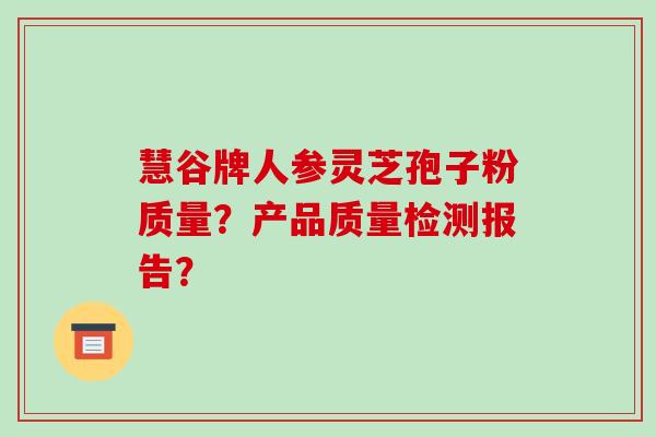 慧谷牌人参灵芝孢子粉质量?产品质量检测报告?